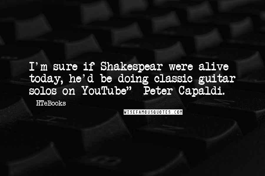 HTeBooks Quotes: I'm sure if Shakespear were alive today, he'd be doing classic guitar solos on YouTube" -Peter Capaldi.