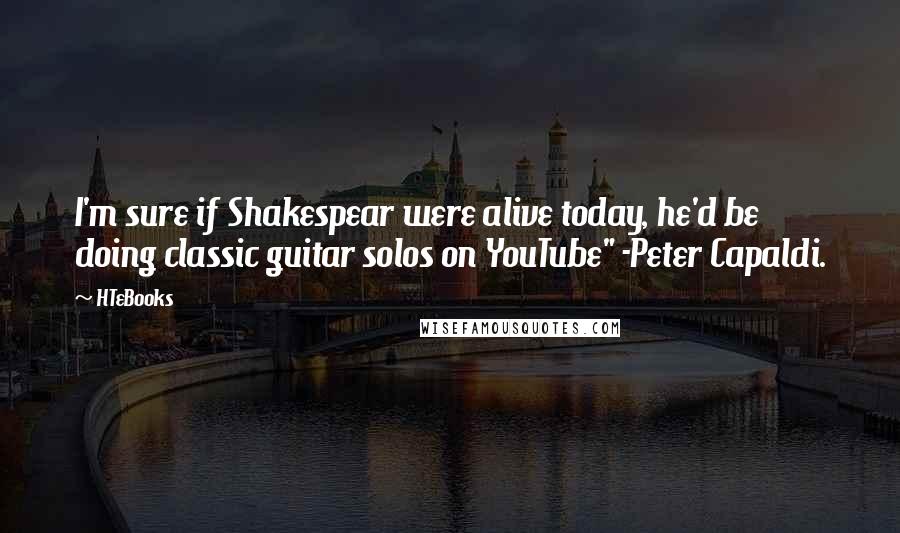 HTeBooks Quotes: I'm sure if Shakespear were alive today, he'd be doing classic guitar solos on YouTube" -Peter Capaldi.