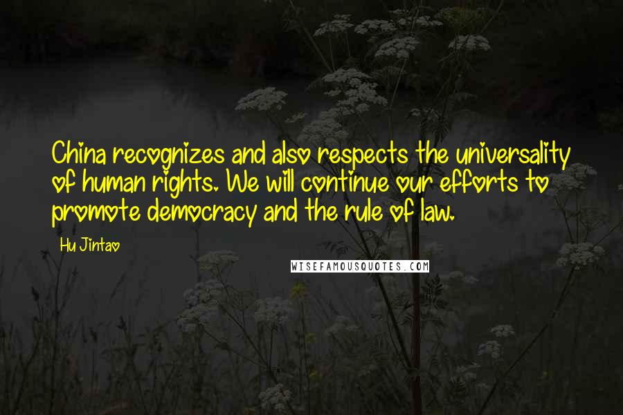 Hu Jintao Quotes: China recognizes and also respects the universality of human rights. We will continue our efforts to promote democracy and the rule of law.