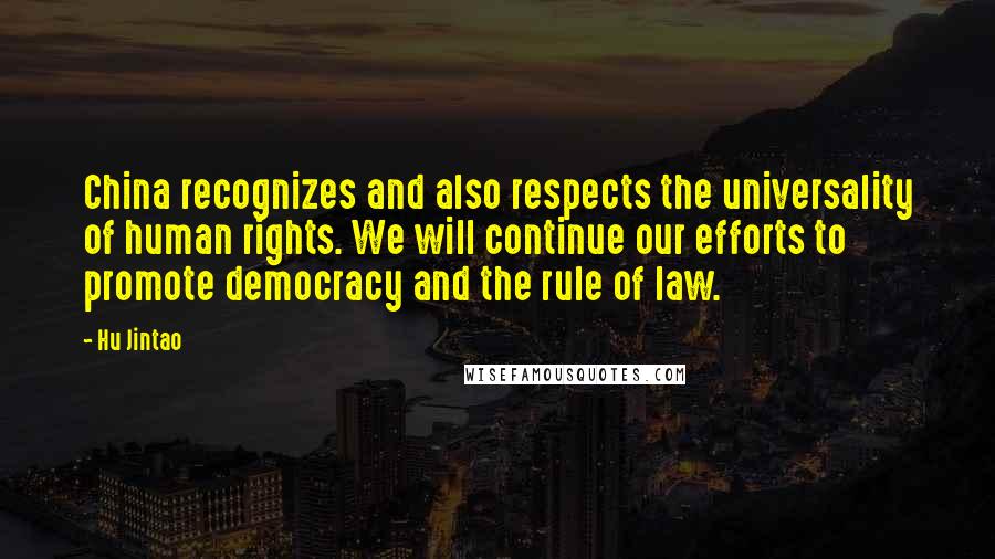Hu Jintao Quotes: China recognizes and also respects the universality of human rights. We will continue our efforts to promote democracy and the rule of law.