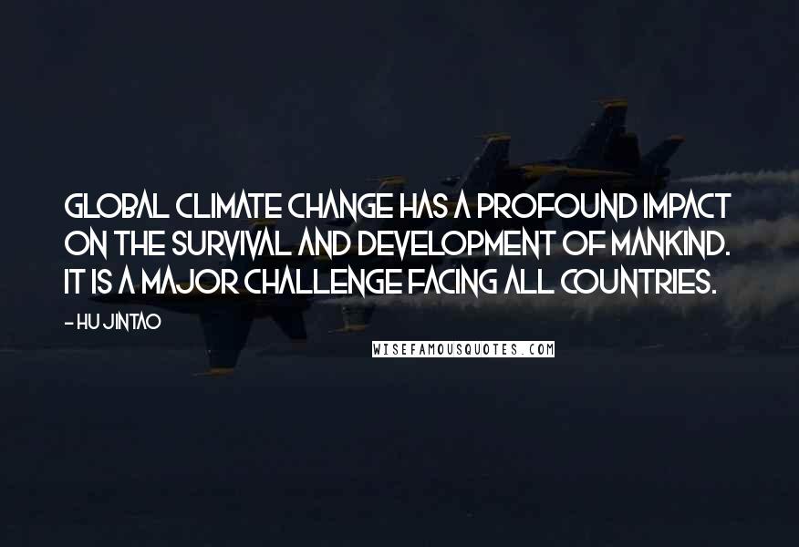 Hu Jintao Quotes: Global climate change has a profound impact on the survival and development of mankind. It is a major challenge facing all countries.