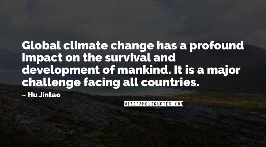 Hu Jintao Quotes: Global climate change has a profound impact on the survival and development of mankind. It is a major challenge facing all countries.