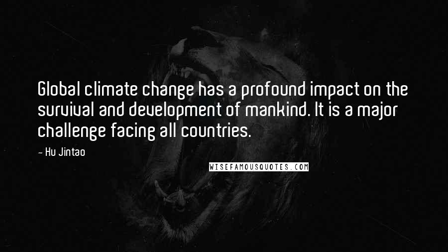 Hu Jintao Quotes: Global climate change has a profound impact on the survival and development of mankind. It is a major challenge facing all countries.