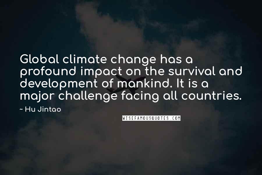 Hu Jintao Quotes: Global climate change has a profound impact on the survival and development of mankind. It is a major challenge facing all countries.