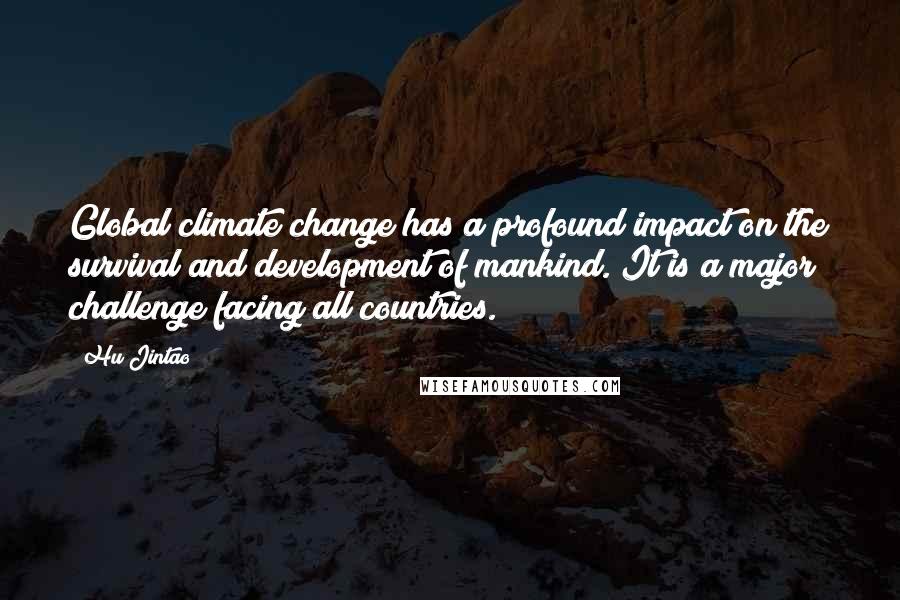 Hu Jintao Quotes: Global climate change has a profound impact on the survival and development of mankind. It is a major challenge facing all countries.