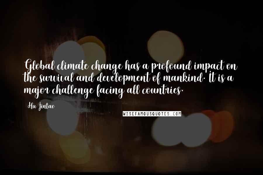 Hu Jintao Quotes: Global climate change has a profound impact on the survival and development of mankind. It is a major challenge facing all countries.