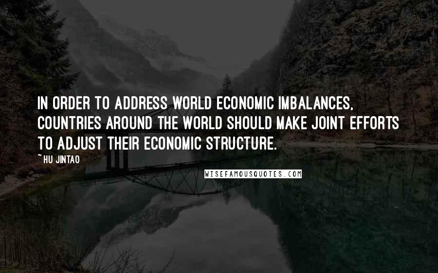 Hu Jintao Quotes: In order to address world economic imbalances, countries around the world should make joint efforts to adjust their economic structure.