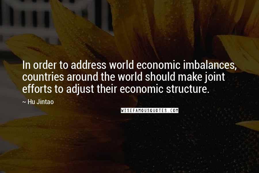 Hu Jintao Quotes: In order to address world economic imbalances, countries around the world should make joint efforts to adjust their economic structure.