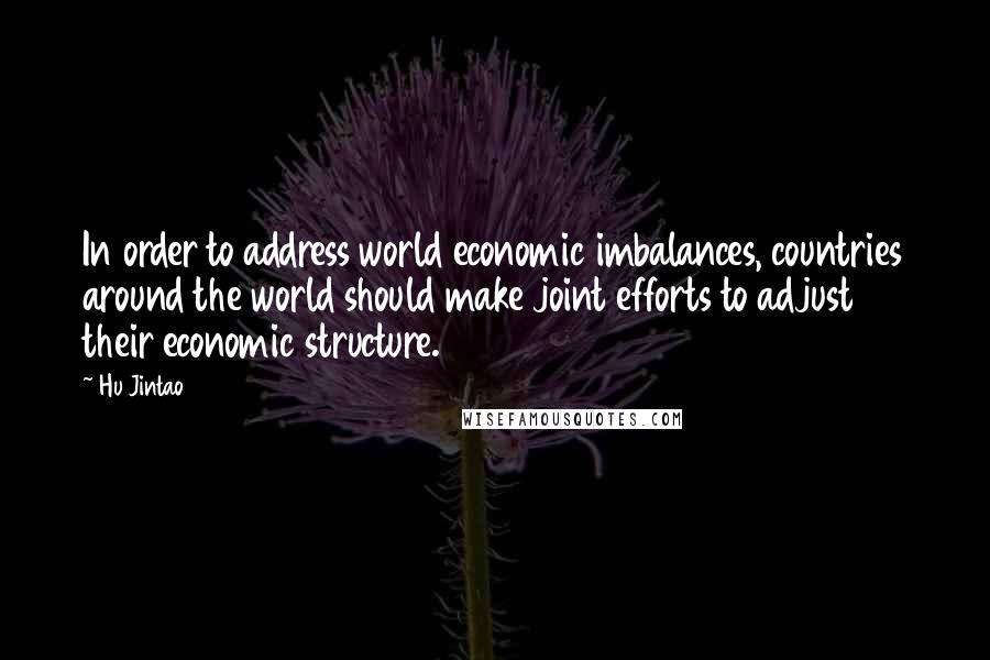 Hu Jintao Quotes: In order to address world economic imbalances, countries around the world should make joint efforts to adjust their economic structure.