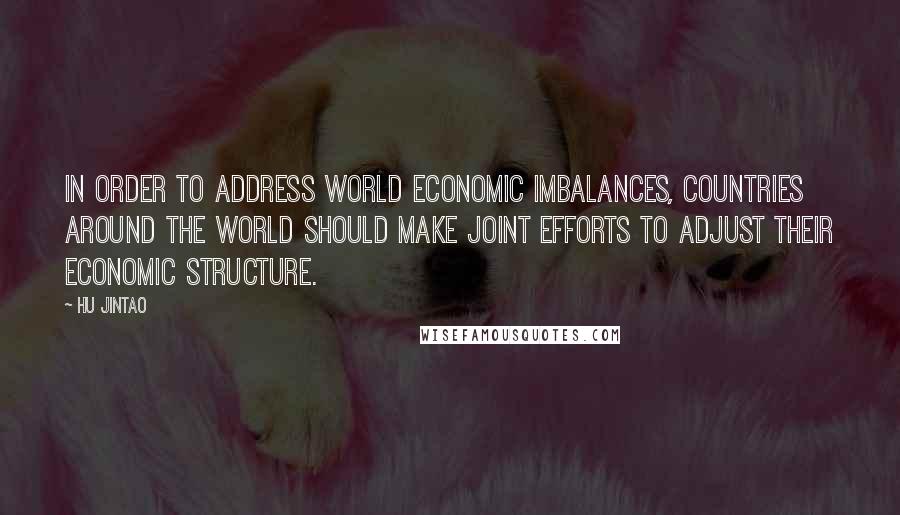 Hu Jintao Quotes: In order to address world economic imbalances, countries around the world should make joint efforts to adjust their economic structure.