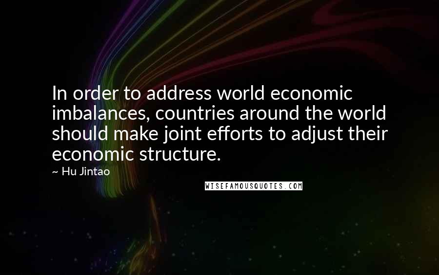 Hu Jintao Quotes: In order to address world economic imbalances, countries around the world should make joint efforts to adjust their economic structure.