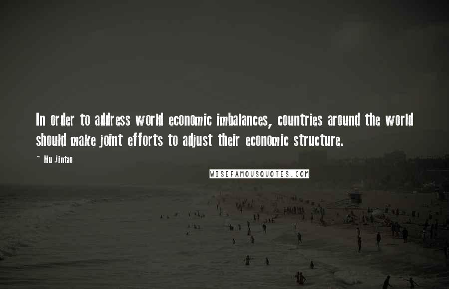 Hu Jintao Quotes: In order to address world economic imbalances, countries around the world should make joint efforts to adjust their economic structure.