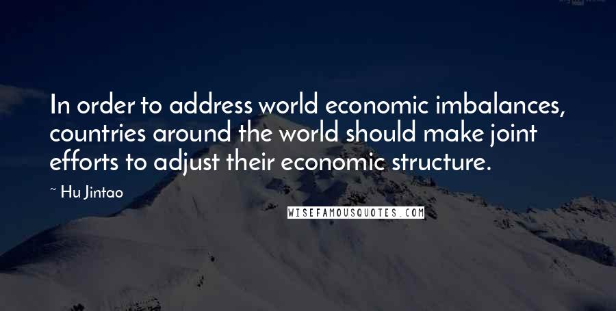 Hu Jintao Quotes: In order to address world economic imbalances, countries around the world should make joint efforts to adjust their economic structure.