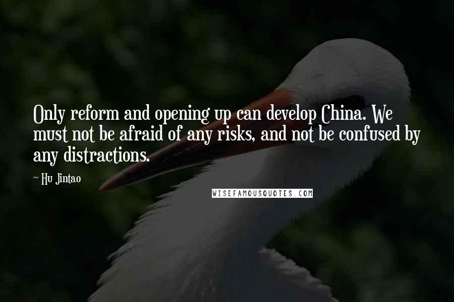 Hu Jintao Quotes: Only reform and opening up can develop China. We must not be afraid of any risks, and not be confused by any distractions.