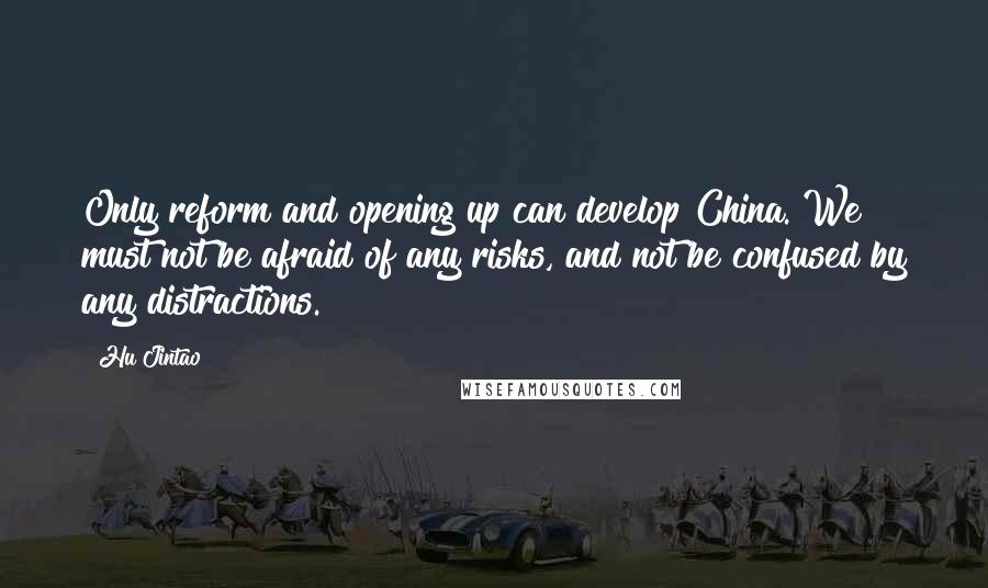Hu Jintao Quotes: Only reform and opening up can develop China. We must not be afraid of any risks, and not be confused by any distractions.