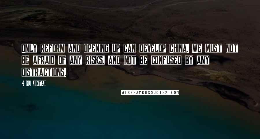 Hu Jintao Quotes: Only reform and opening up can develop China. We must not be afraid of any risks, and not be confused by any distractions.