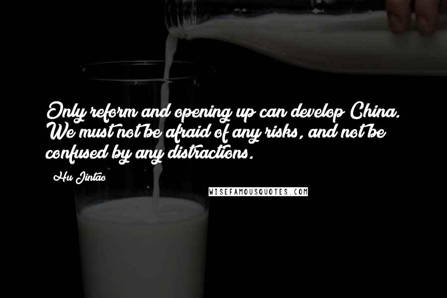 Hu Jintao Quotes: Only reform and opening up can develop China. We must not be afraid of any risks, and not be confused by any distractions.