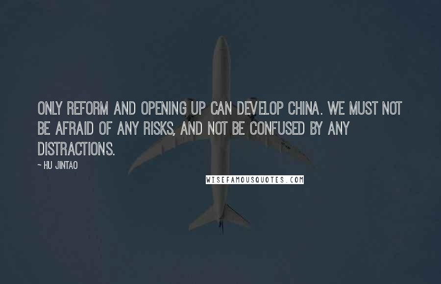 Hu Jintao Quotes: Only reform and opening up can develop China. We must not be afraid of any risks, and not be confused by any distractions.