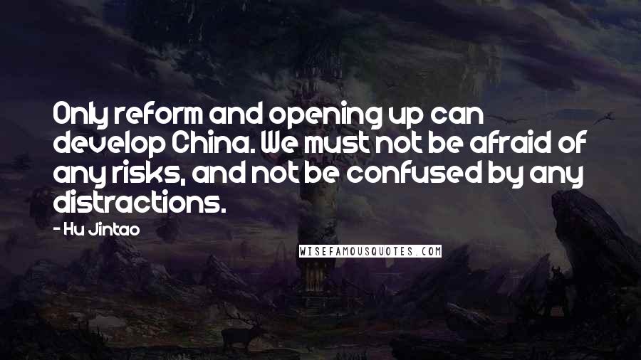 Hu Jintao Quotes: Only reform and opening up can develop China. We must not be afraid of any risks, and not be confused by any distractions.