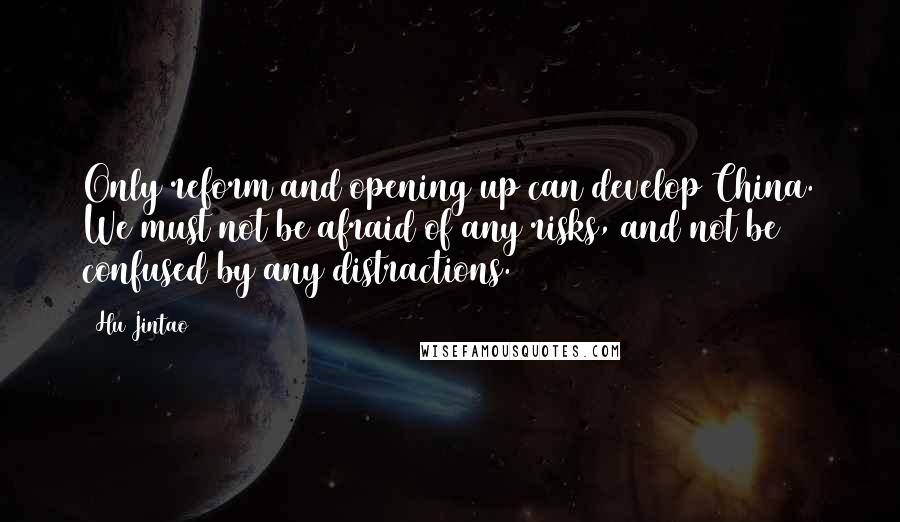 Hu Jintao Quotes: Only reform and opening up can develop China. We must not be afraid of any risks, and not be confused by any distractions.