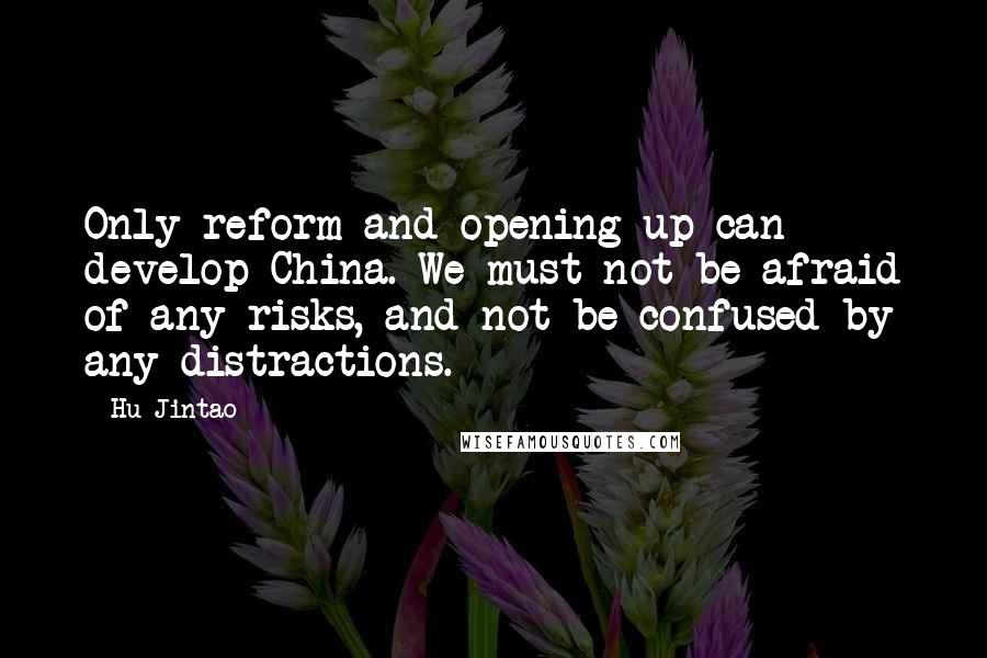 Hu Jintao Quotes: Only reform and opening up can develop China. We must not be afraid of any risks, and not be confused by any distractions.