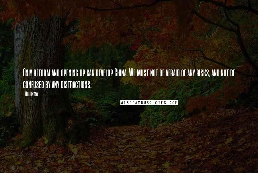 Hu Jintao Quotes: Only reform and opening up can develop China. We must not be afraid of any risks, and not be confused by any distractions.