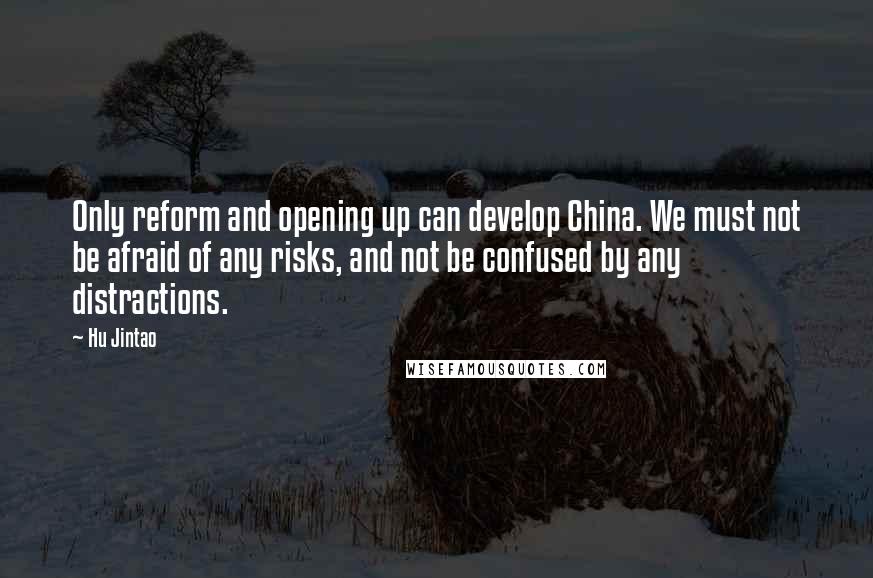 Hu Jintao Quotes: Only reform and opening up can develop China. We must not be afraid of any risks, and not be confused by any distractions.