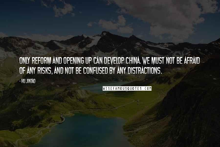 Hu Jintao Quotes: Only reform and opening up can develop China. We must not be afraid of any risks, and not be confused by any distractions.