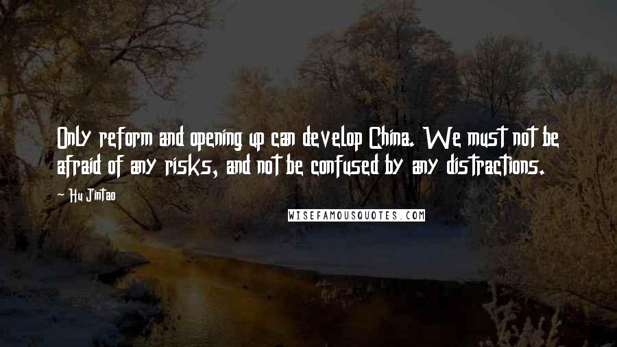 Hu Jintao Quotes: Only reform and opening up can develop China. We must not be afraid of any risks, and not be confused by any distractions.