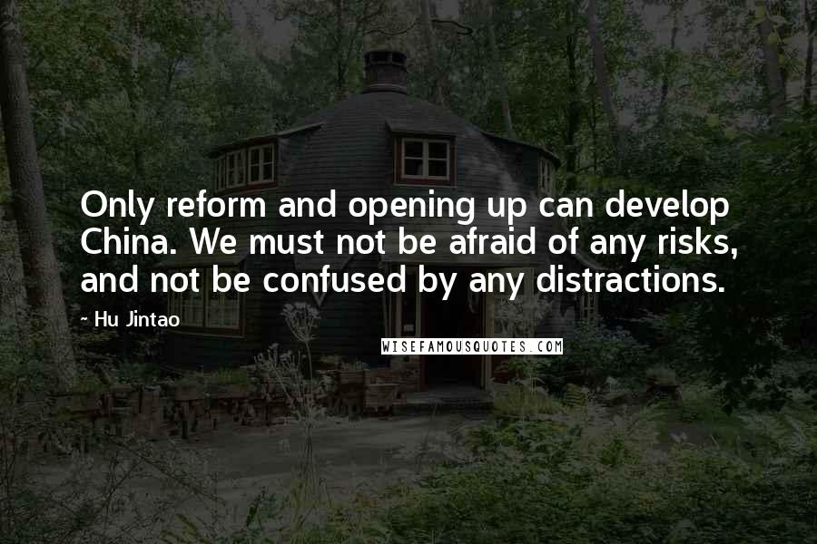 Hu Jintao Quotes: Only reform and opening up can develop China. We must not be afraid of any risks, and not be confused by any distractions.