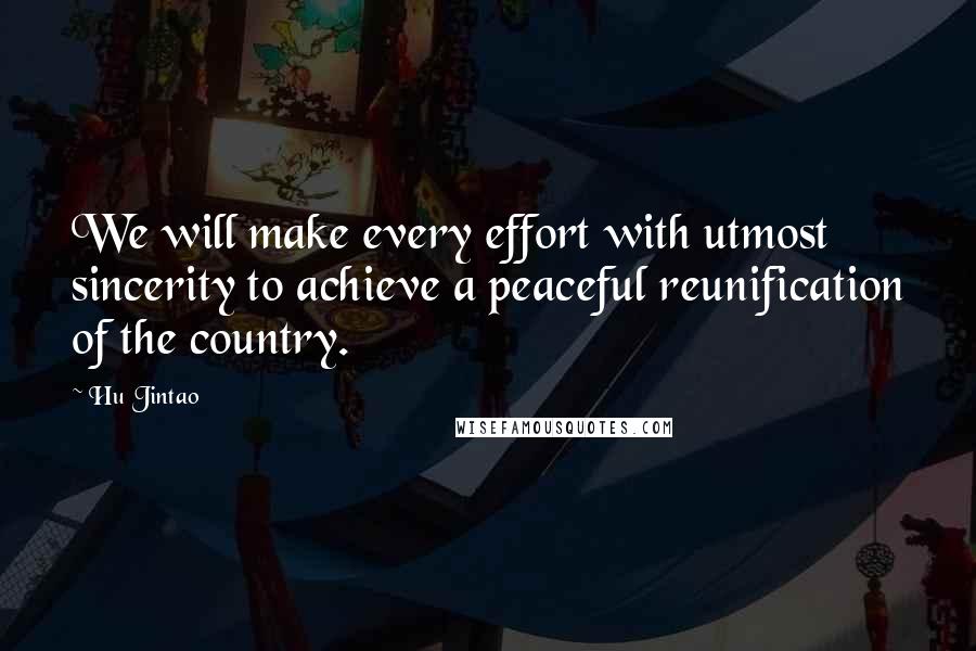 Hu Jintao Quotes: We will make every effort with utmost sincerity to achieve a peaceful reunification of the country.