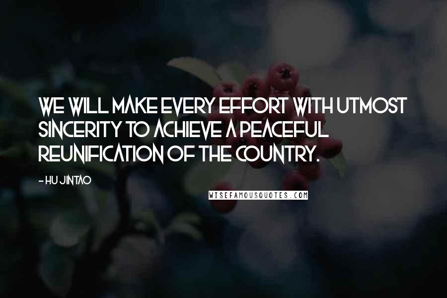 Hu Jintao Quotes: We will make every effort with utmost sincerity to achieve a peaceful reunification of the country.