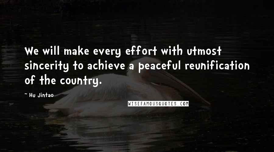 Hu Jintao Quotes: We will make every effort with utmost sincerity to achieve a peaceful reunification of the country.