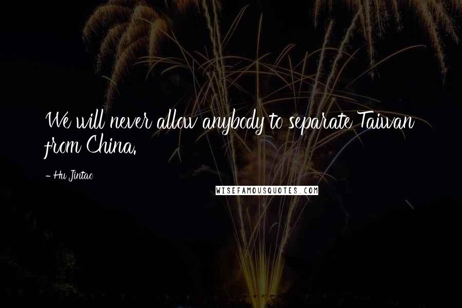 Hu Jintao Quotes: We will never allow anybody to separate Taiwan from China.