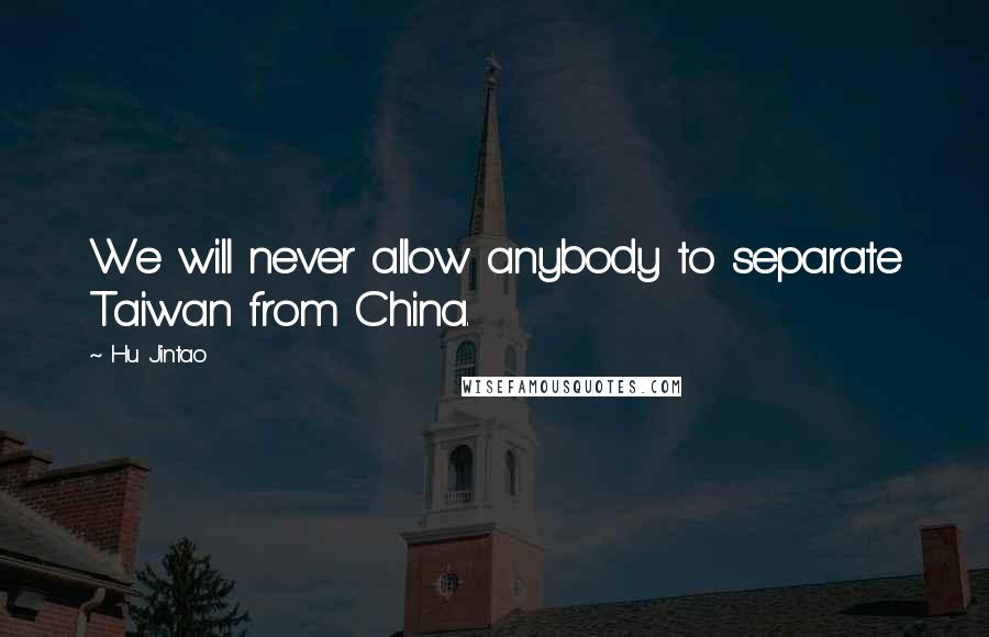 Hu Jintao Quotes: We will never allow anybody to separate Taiwan from China.