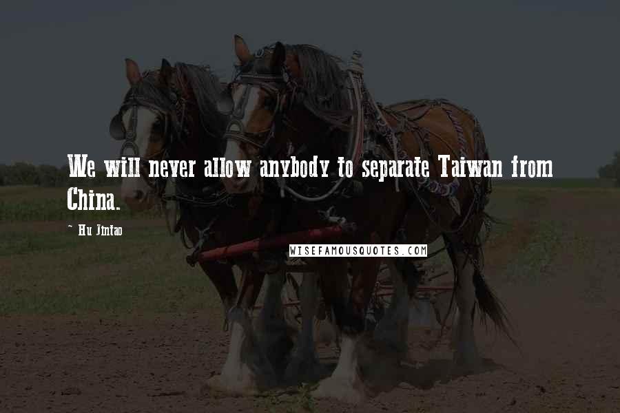 Hu Jintao Quotes: We will never allow anybody to separate Taiwan from China.