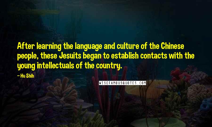 Hu Shih Quotes: After learning the language and culture of the Chinese people, these Jesuits began to establish contacts with the young intellectuals of the country.