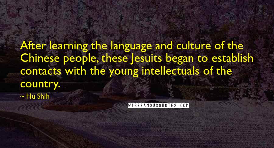 Hu Shih Quotes: After learning the language and culture of the Chinese people, these Jesuits began to establish contacts with the young intellectuals of the country.