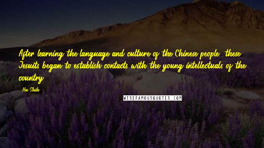 Hu Shih Quotes: After learning the language and culture of the Chinese people, these Jesuits began to establish contacts with the young intellectuals of the country.