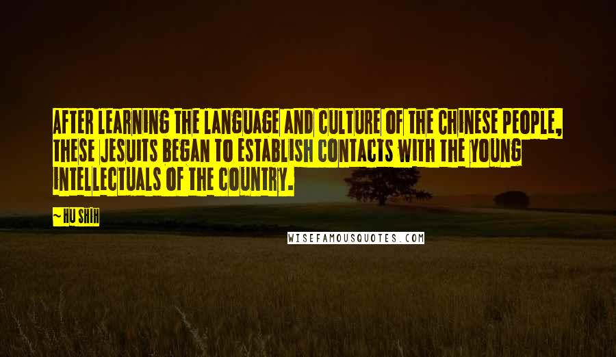 Hu Shih Quotes: After learning the language and culture of the Chinese people, these Jesuits began to establish contacts with the young intellectuals of the country.