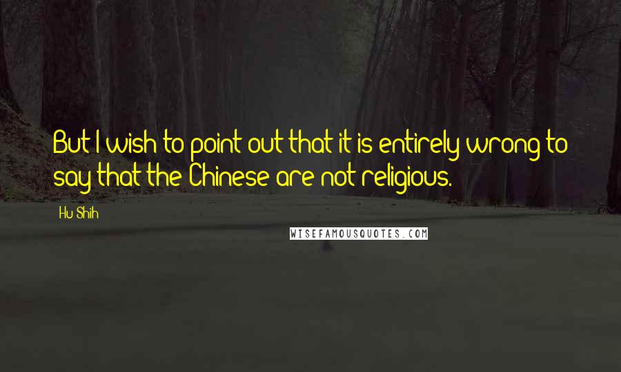 Hu Shih Quotes: But I wish to point out that it is entirely wrong to say that the Chinese are not religious.