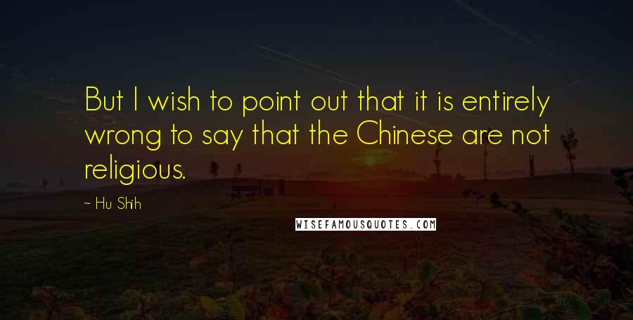 Hu Shih Quotes: But I wish to point out that it is entirely wrong to say that the Chinese are not religious.