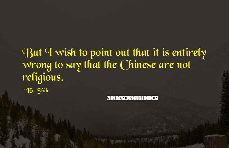 Hu Shih Quotes: But I wish to point out that it is entirely wrong to say that the Chinese are not religious.