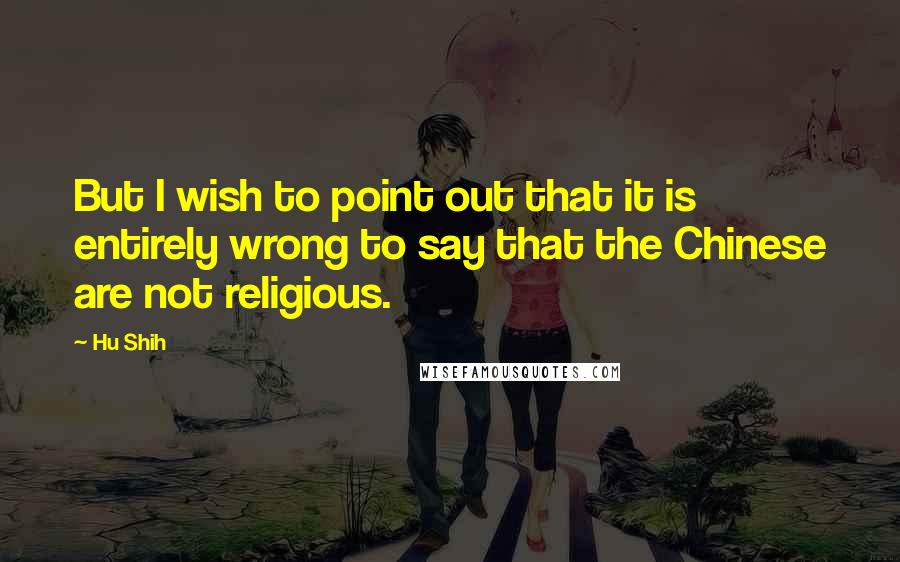 Hu Shih Quotes: But I wish to point out that it is entirely wrong to say that the Chinese are not religious.