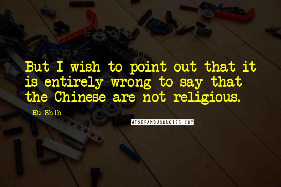 Hu Shih Quotes: But I wish to point out that it is entirely wrong to say that the Chinese are not religious.