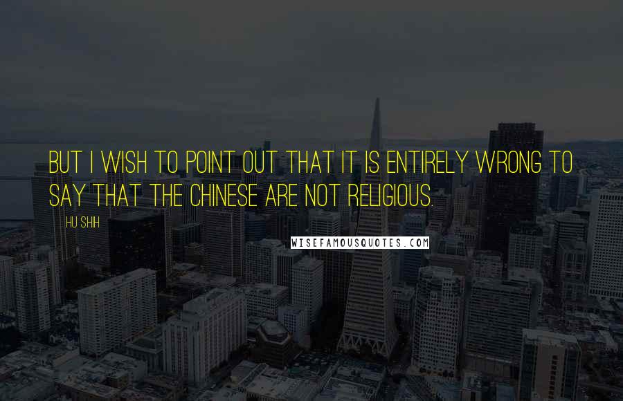 Hu Shih Quotes: But I wish to point out that it is entirely wrong to say that the Chinese are not religious.