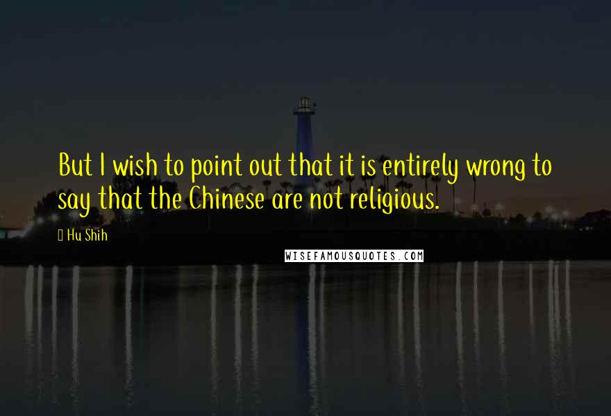 Hu Shih Quotes: But I wish to point out that it is entirely wrong to say that the Chinese are not religious.