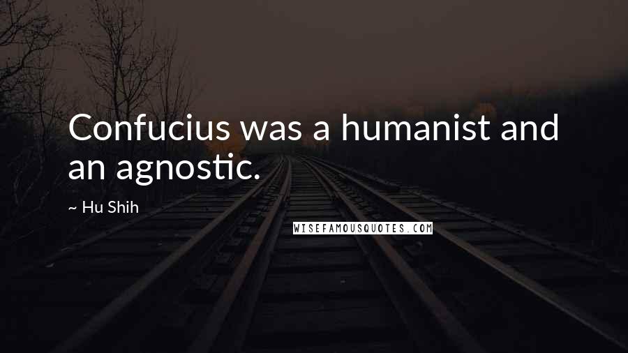 Hu Shih Quotes: Confucius was a humanist and an agnostic.