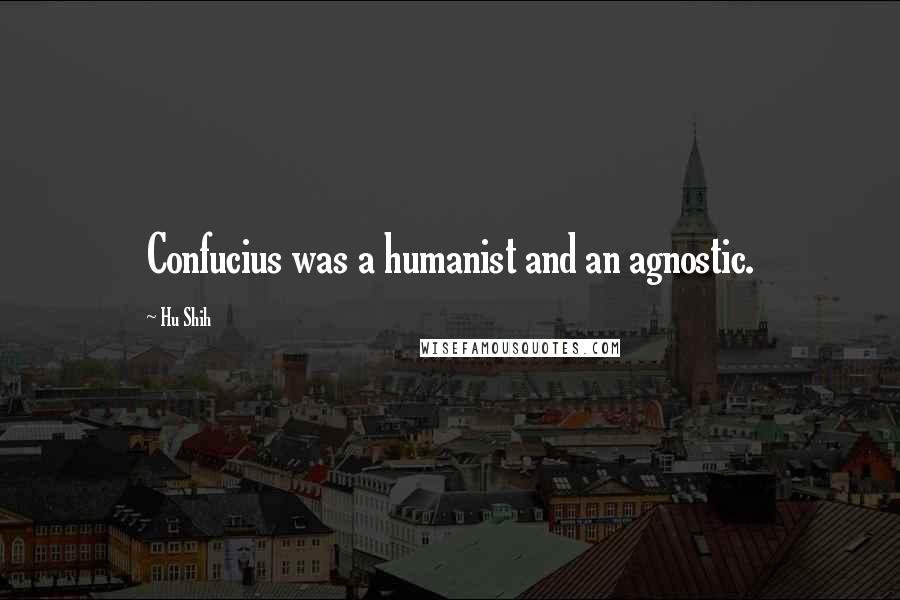 Hu Shih Quotes: Confucius was a humanist and an agnostic.