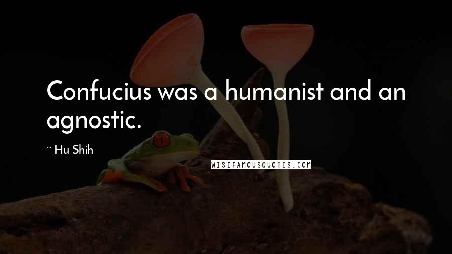 Hu Shih Quotes: Confucius was a humanist and an agnostic.